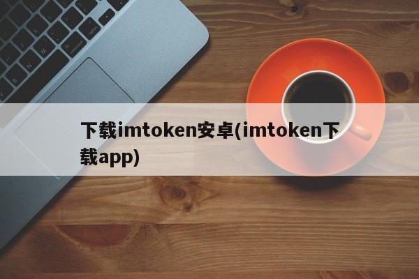 手机imtoken的下载地址软件哪个好_下载地址有什么用_imtoken地址