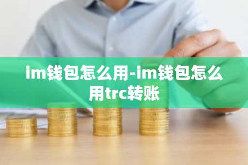im钱包怎么用-im钱包怎么用trc转账