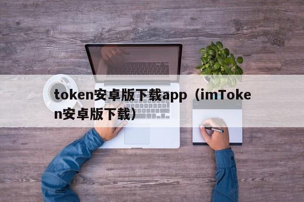 token安卓版下载app（imToken安卓版下载）